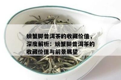 螃蟹脚普洱茶的收藏价值，深度解析：螃蟹脚普洱茶的收藏价值与前景展望