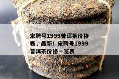 宋聘号1999普洱茶价格表，最新！宋聘号1999普洱茶价格一览表