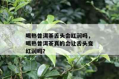 喝熟普洱茶舌头会红润吗，喝熟普洱茶真的会让舌头变红润吗？