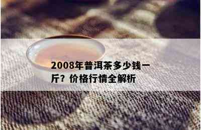 2008年普洱茶多少钱一斤？价格行情全解析