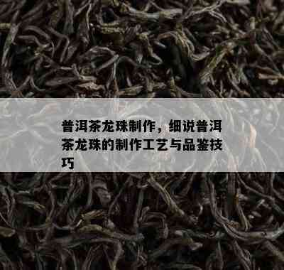 普洱茶龙珠制作，细说普洱茶龙珠的制作工艺与品鉴技巧