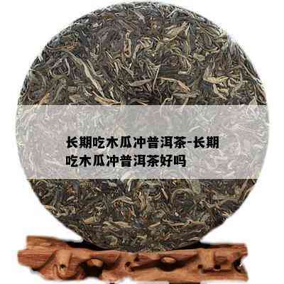 长期吃木瓜冲普洱茶-长期吃木瓜冲普洱茶好吗