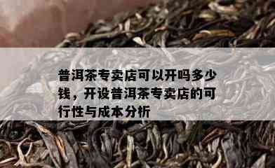 普洱茶专卖店可以开吗多少钱，开设普洱茶专卖店的可行性与成本分析