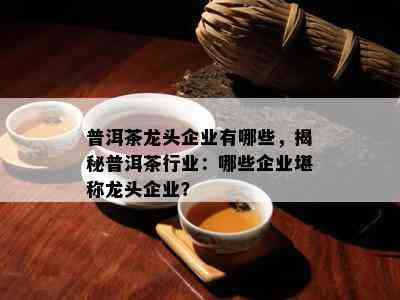 普洱茶龙头企业有哪些，揭秘普洱茶行业：哪些企业堪称龙头企业？