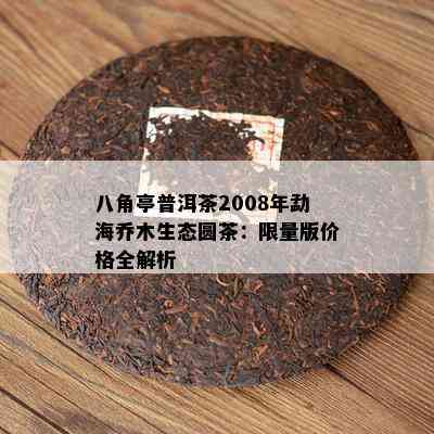 八角亭普洱茶2008年勐海乔木生态圆茶： *** 版价格全解析