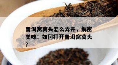 普洱窝窝头怎么弄开，解密美味：如何打开普洱窝窝头？