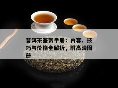 普洱茶鉴赏手册：内容、技巧与价格全解析，附高清图册