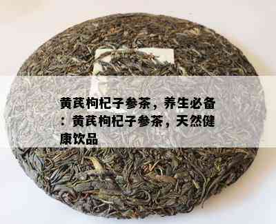 黄芪枸杞子参茶，养生必备：黄芪枸杞子参茶，天然健康饮品