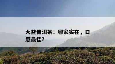 大益普洱茶：哪家实在，口感更佳？