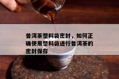 普洱茶塑料袋密封，如何正确使用塑料袋进行普洱茶的密封保存