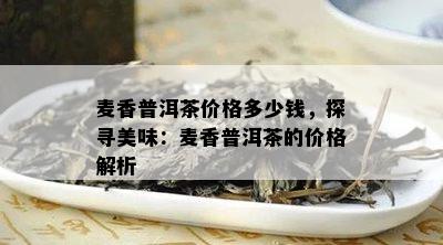 麦香普洱茶价格多少钱，探寻美味：麦香普洱茶的价格解析