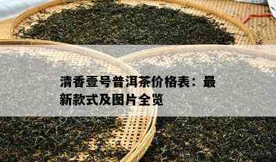 清香壹号普洱茶价格表：最新款式及图片全览