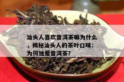 汕头人喜欢普洱茶嘛为什么，揭秘汕头人的茶叶口味：为何独爱普洱茶？