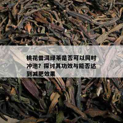 桃花普洱绿茶是否可以同时冲泡？探讨其功效与能否达到减肥效果