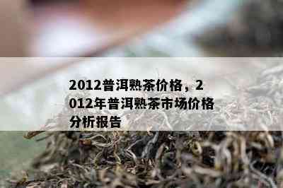 2012普洱熟茶价格，2012年普洱熟茶市场价格分析报告