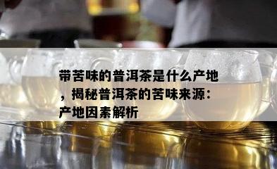 带苦味的普洱茶是什么产地，揭秘普洱茶的苦味来源：产地因素解析