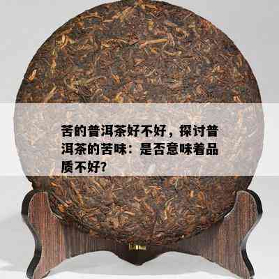 苦的普洱茶好不好，探讨普洱茶的苦味：是否意味着品质不好？