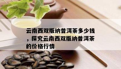 云南西双版纳普洱茶多少钱，探究云南西双版纳普洱茶的价格行情