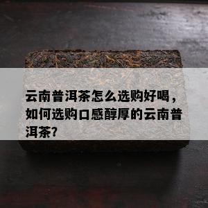 云南普洱茶怎么选购好喝，如何选购口感醇厚的云南普洱茶？