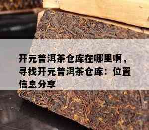 开元普洱茶仓库在哪里啊，寻找开元普洱茶仓库：位置信息分享