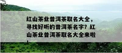 红山茶业普洱茶取名大全，寻找好听的普洱茶名字？红山茶业普洱茶取名大全来啦！