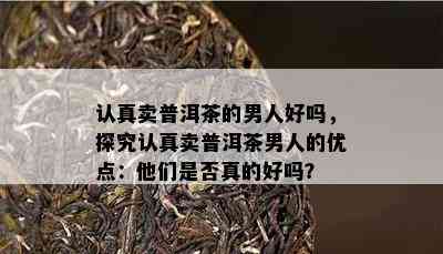 认真卖普洱茶的男人好吗，探究认真卖普洱茶男人的优点：他们是否真的好吗？