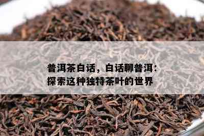 普洱茶白话，白话聊普洱：探索这种独特茶叶的世界