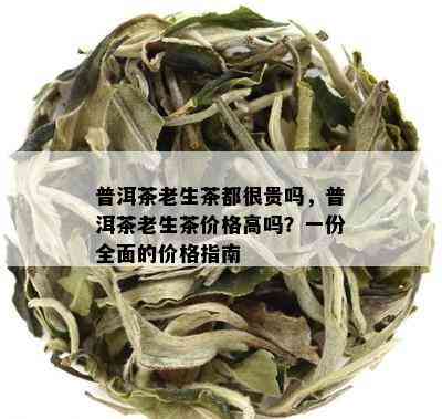 普洱茶老生茶都很贵吗，普洱茶老生茶价格高吗？一份全面的价格指南