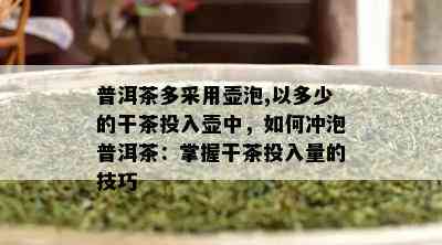 普洱茶多采用壶泡,以多少的干茶投入壶中，如何冲泡普洱茶：掌握干茶投入量的技巧