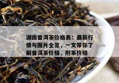 湖南普洱茶价格表：最新行情与图片全览，一文带你了解普洱茶价格，附茶价格