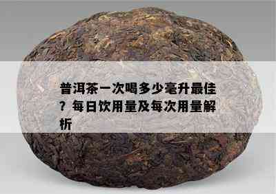 普洱茶一次喝多少毫升更佳？每日饮用量及每次用量解析