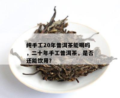 纯手工20年普洱茶能喝吗，二十年手工普洱茶，是否还能饮用？