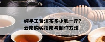 纯手工普洱茶多少钱一斤？云南购买指南与制作方法