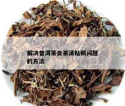 解决普洱茶膏茶汤粘稠问题的方法