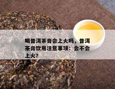 喝普洱茶膏会上火吗，普洱茶膏饮用注意事项：会不会上火？