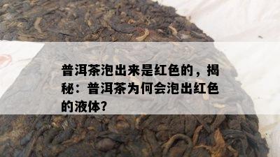 普洱茶泡出来是红色的，揭秘：普洱茶为何会泡出红色的液体？