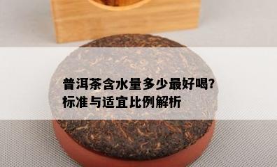 普洱茶含水量多少更好喝？标准与适宜比例解析