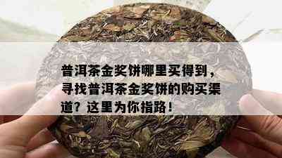 普洱茶金奖饼哪里买得到，寻找普洱茶金奖饼的购买渠道？这里为你指路！