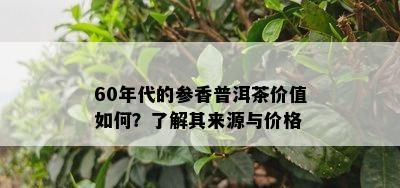 60年代的参香普洱茶价值如何？了解其来源与价格