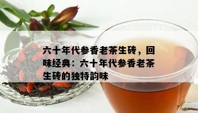 六十年代参香老茶生砖，回味经典：六十年代参香老茶生砖的独特韵味