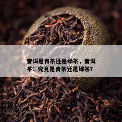 普洱是青茶还是绿茶，普洱茶：究竟是青茶还是绿茶？