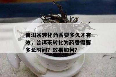 普洱茶转化香要多久才有效，普洱茶转化为香需要多长时间？效果如何？