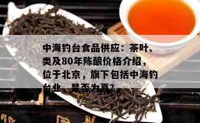 中海钓台食品供应：茶叶、类及80年陈酿价格介绍，位于北京，旗下包括中海钓台业，是否为真？