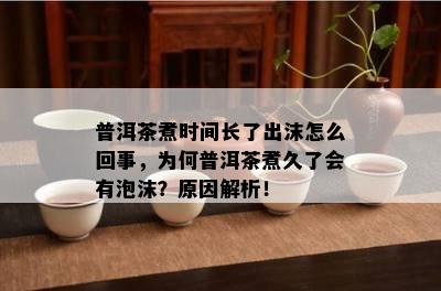 普洱茶煮时间长了出沫怎么回事，为何普洱茶煮久了会有泡沫？原因解析！