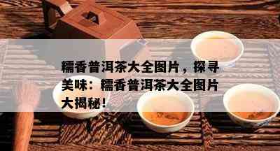 糯香普洱茶大全图片，探寻美味：糯香普洱茶大全图片大揭秘！