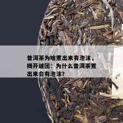 普洱茶为啥煮出来有泡沫，揭开谜团：为什么普洱茶煮出来会有泡沫？