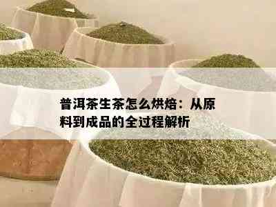 普洱茶生茶怎么烘焙：从原料到成品的全过程解析