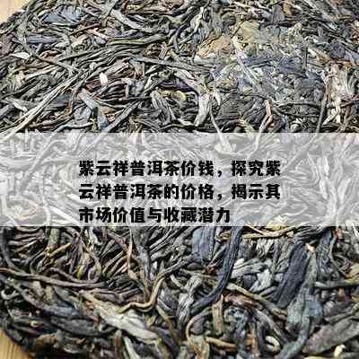 紫云祥普洱茶价钱，探究紫云祥普洱茶的价格，揭示其市场价值与收藏潜力