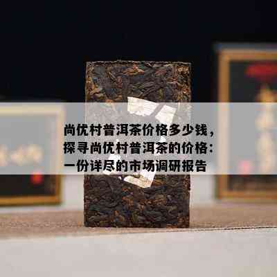 尚优村普洱茶价格多少钱，探寻尚优村普洱茶的价格：一份详尽的市场调研报告