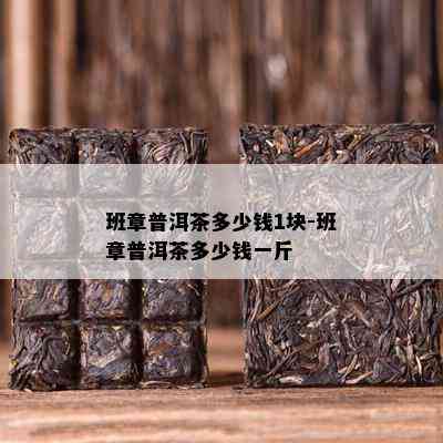 班章普洱茶多少钱1块-班章普洱茶多少钱一斤